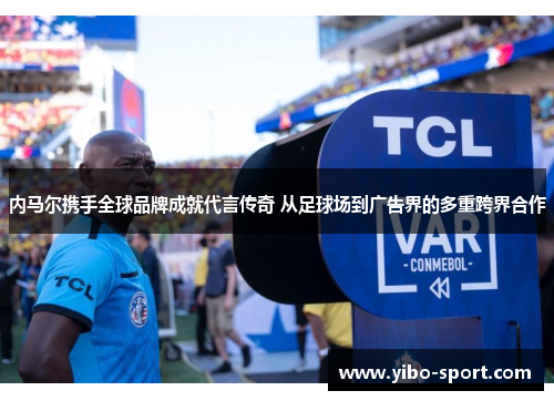 内马尔携手全球品牌成就代言传奇 从足球场到广告界的多重跨界合作