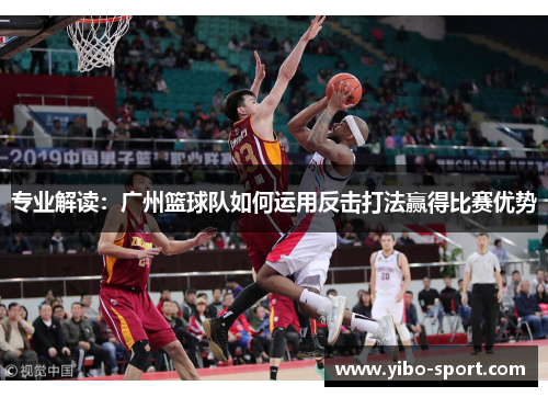 专业解读：广州篮球队如何运用反击打法赢得比赛优势