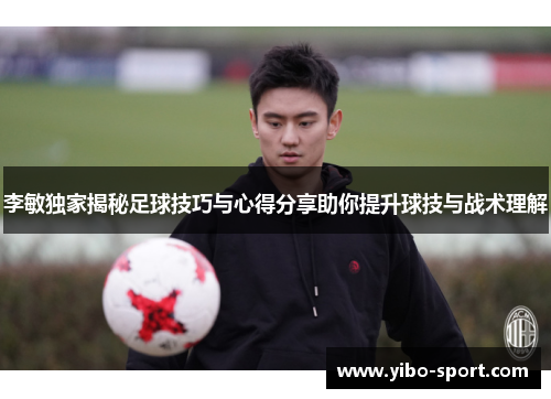 李敏独家揭秘足球技巧与心得分享助你提升球技与战术理解