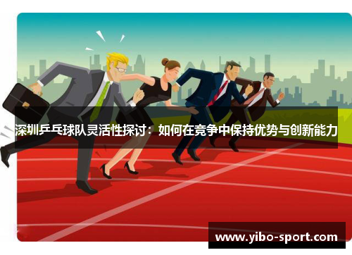 深圳乒乓球队灵活性探讨：如何在竞争中保持优势与创新能力