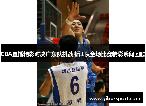 CBA直播精彩对决广东队挑战浙江队全场比赛精彩瞬间回顾