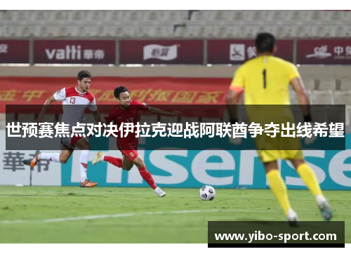 世预赛焦点对决伊拉克迎战阿联酋争夺出线希望