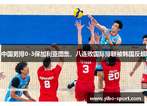 中国男排0-3保加利亚图集，八连败国际排联被韩国反超