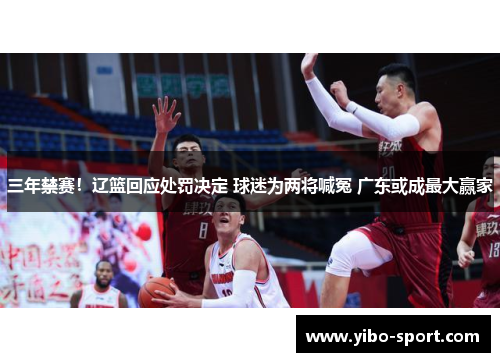 三年禁赛！辽篮回应处罚决定 球迷为两将喊冤 广东或成最大赢家