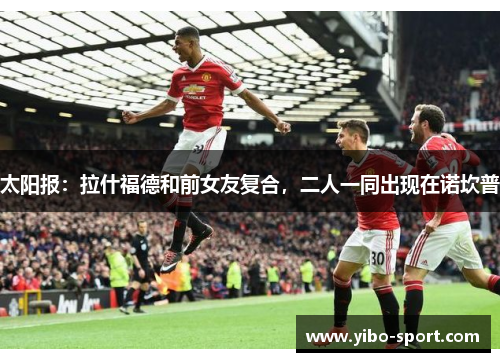 太阳报：拉什福德和前女友复合，二人一同出现在诺坎普