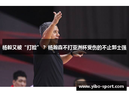 杨毅又被“打脸” ？杨瀚森不打亚洲杯受伤的不止郭士强