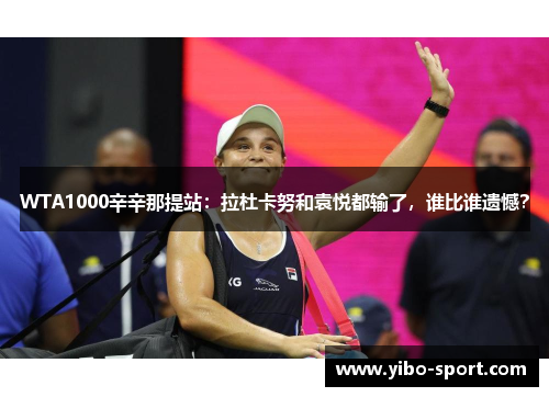WTA1000辛辛那提站：拉杜卡努和袁悦都输了，谁比谁遗憾？